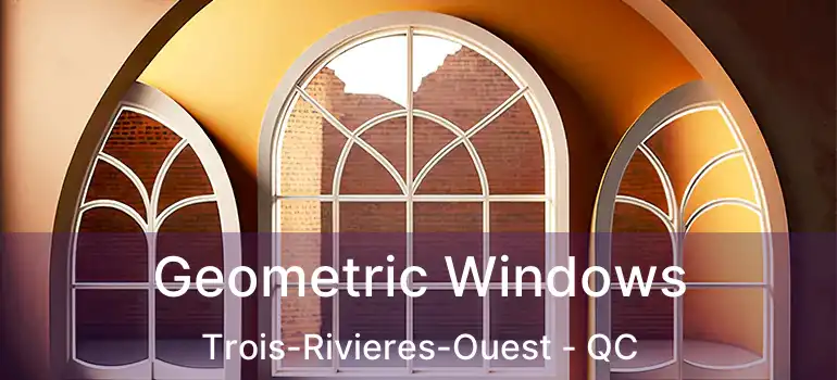  Geometric Windows Trois-Rivieres-Ouest - QC